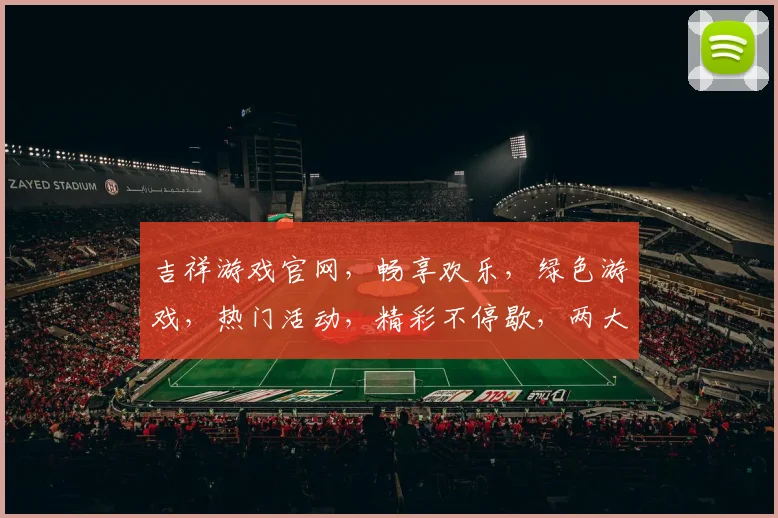 吉祥游戏官网，畅享欢乐，绿色游戏，热门活动，精彩不停歇，两大特色逗您乐