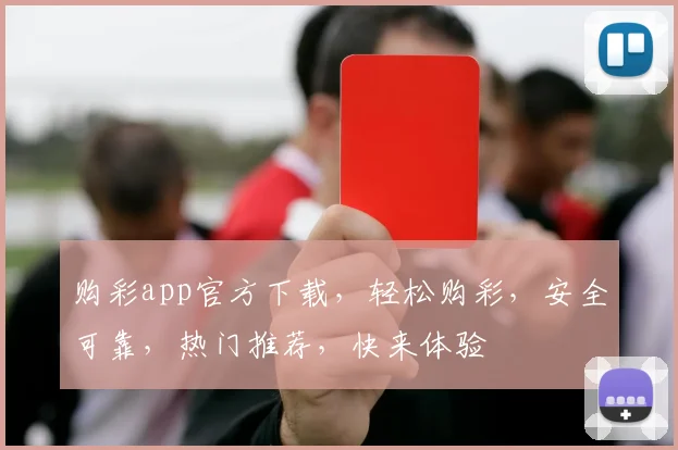 购彩app官方下载，轻松购彩，安全可靠，热门推荐，快来体验