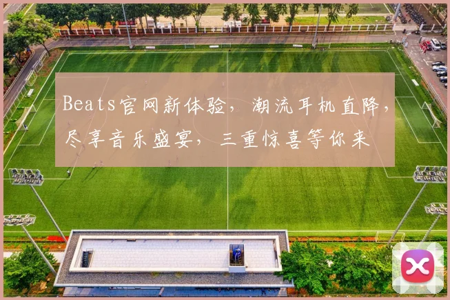 Beats官网新体验，潮流耳机直降，尽享音乐盛宴，三重惊喜等你来