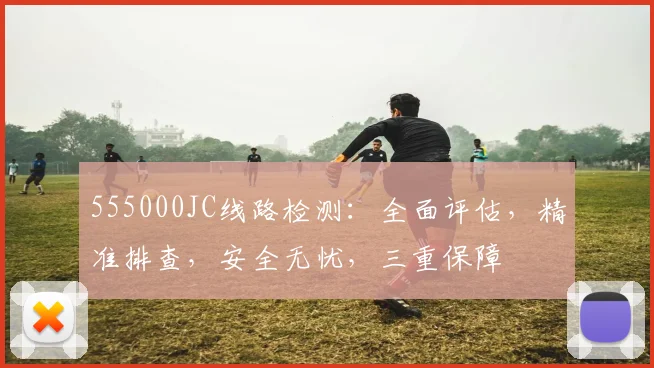 555000JC线路检测：全面评估，精准排查，安全无忧，三重保障