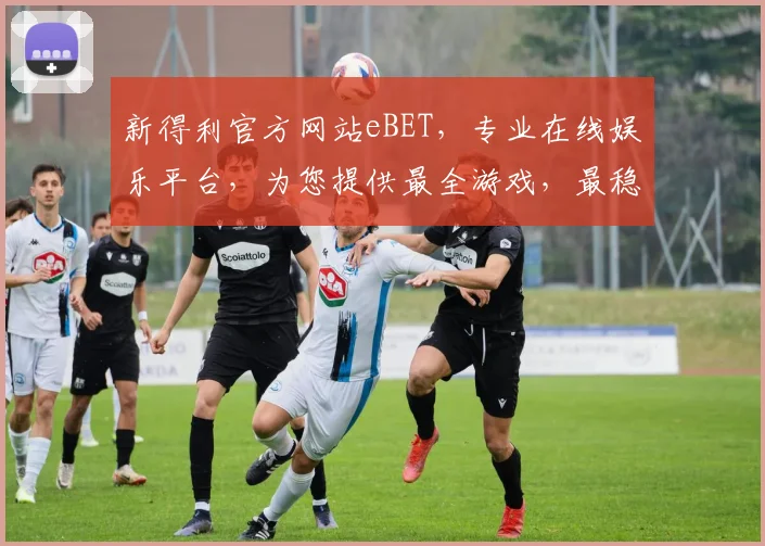新得利官方网站eBET，专业在线娱乐平台，为您提供最全游戏，最稳体验，尽在新得利eBET