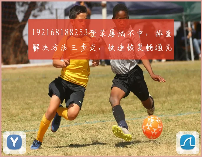192168188253登录屡试不中，排查解决方法三步走，快速恢复畅通无阻