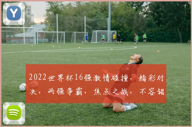 2022世界杯16强激情碰撞，精彩对决，两强争霸，焦点之战，不容错过