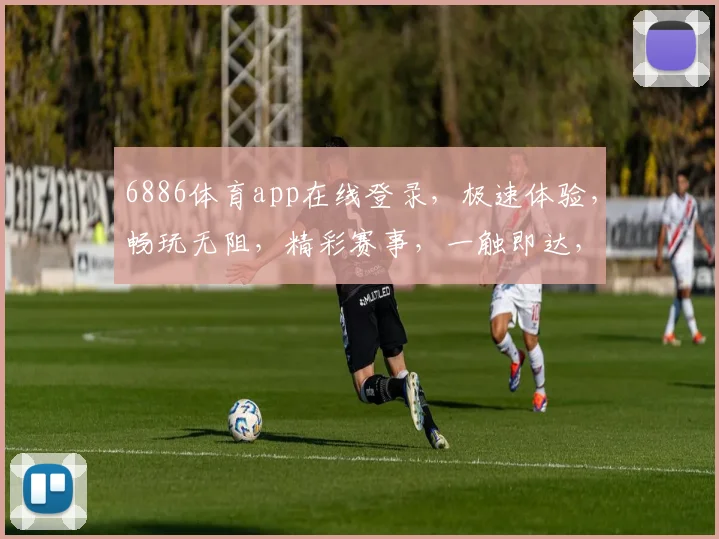 6886体育app在线登录，极速体验，畅玩无阻，精彩赛事，一触即达，快来体验