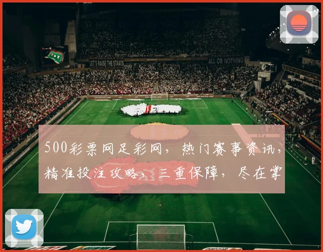 500彩票网足彩网，热门赛事资讯，精准投注攻略，三重保障，尽在掌握