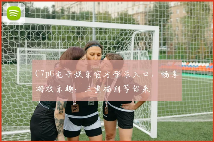 C7pG电子娱乐官方登录入口，畅享游戏乐趣，三重福利等你来