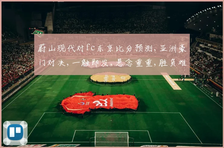蔚山现代对fc东京比分预测,亚洲豪门对决,一触即发,悬念重重,胜负难料,拭目以待。