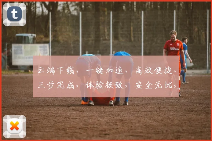 云端下载，一键加速，高效便捷，三步完成，体验极致，安全无忧，轻松享受。