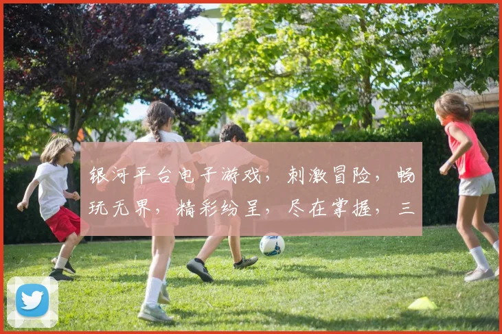 银河平台电子游戏，刺激冒险，畅玩无界，精彩纷呈，尽在掌握，三大亮点，不容错过